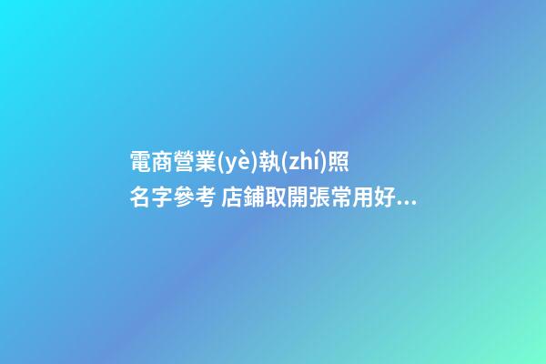 電商營業(yè)執(zhí)照名字參考 店鋪取開張常用好名字-名學(xué)網(wǎng)